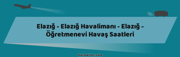 Elazığ - Elazığ Havalimanı - Elazığ - Öğretmenevi Havaş Saatleri