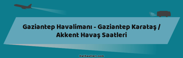 Gaziantep Havalimanı - Gaziantep Karataş / Akkent Havaş Saatleri