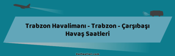Trabzon Havalimanı - Trabzon - Çarşıbaşı Havaş Saatleri