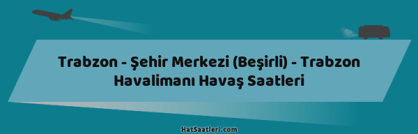Trabzon - Şehir Merkezi (Beşirli) - Trabzon Havalimanı Havaş Saatleri