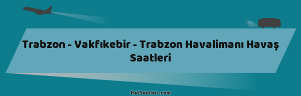 Trabzon - Vakfıkebir - Trabzon Havalimanı Havaş Saatleri